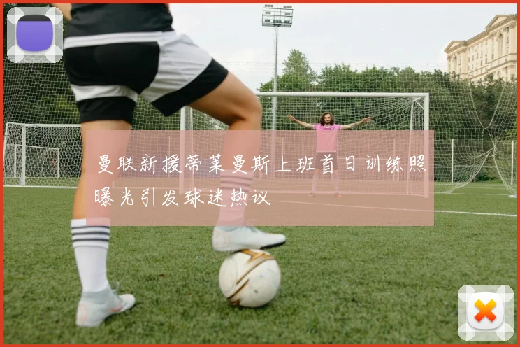 曼联新援蒂莱曼斯上班首日训练照曝光引发球迷热议