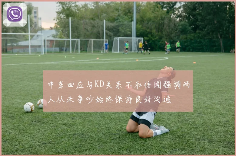 申京回应与KD关系不和传闻强调两人从未争吵始终保持良好沟通