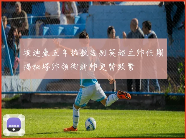 埃迪豪五年执教告别英超主帅任期揭秘塔帅领衔新帅更替频繁