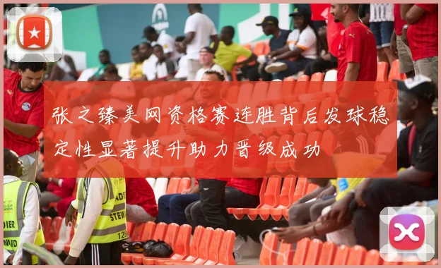 张之臻美网资格赛连胜背后发球稳定性显著提升助力晋级成功